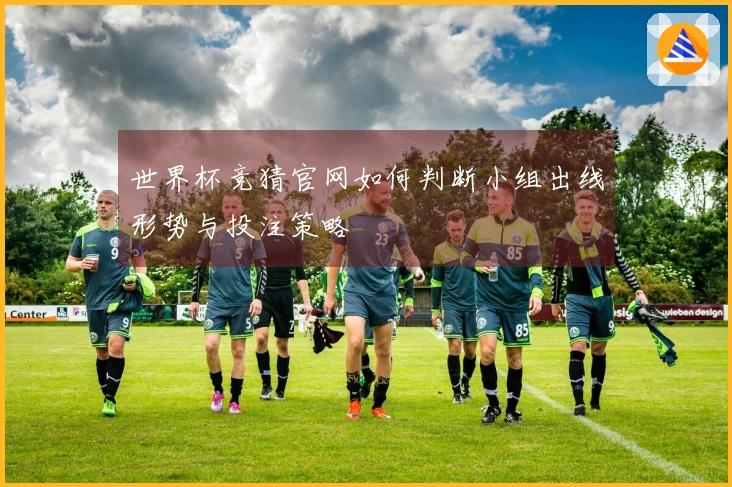 世界杯竞猜官网如何判断小组出线形势与投注策略
