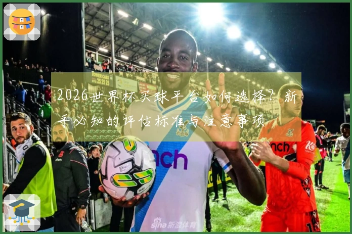 2026世界杯买球平台如何选择？新手必知的评估标准与注意事项