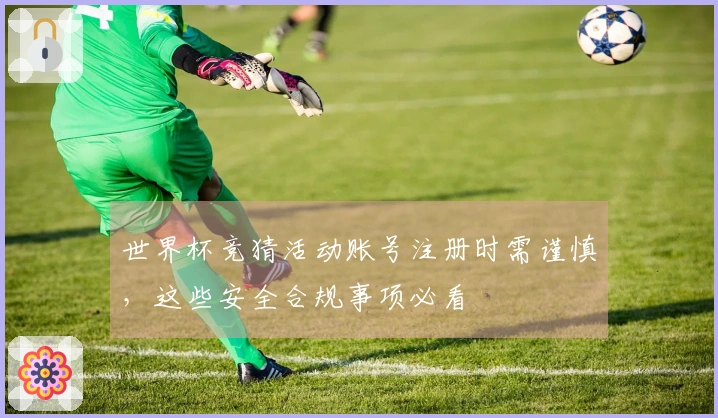 世界杯竞猜活动账号注册时需谨慎，这些安全合规事项必看