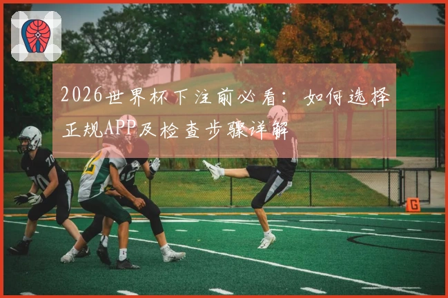 2026世界杯下注前必看：如何选择正规APP及检查步骤详解