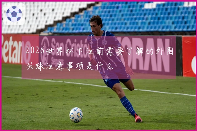 2026世界杯下注前需要了解的外围买球注意事项是什么