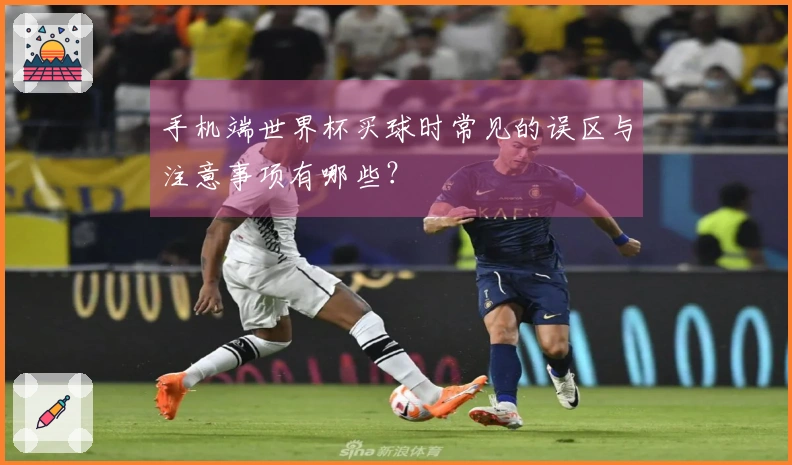 手机端世界杯买球时常见的误区与注意事项有哪些？