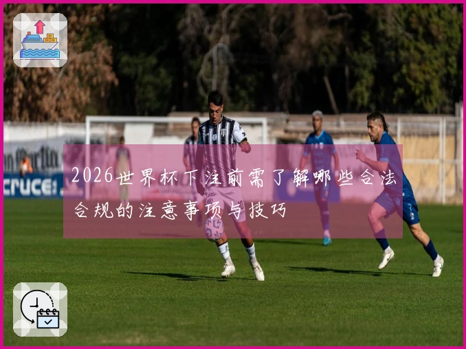 2026世界杯下注前需了解哪些合法合规的注意事项与技巧