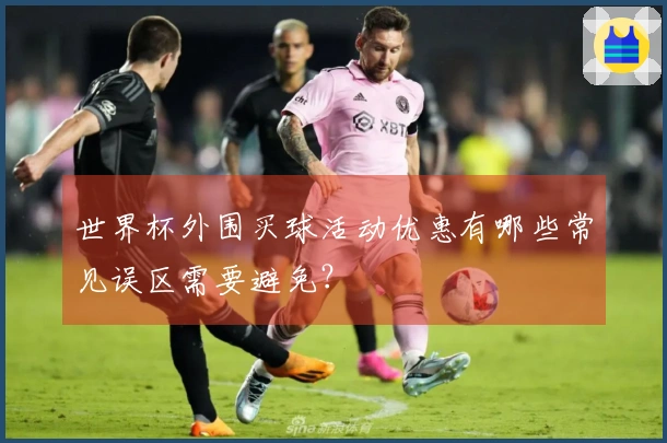 世界杯外围买球活动优惠有哪些常见误区需要避免?