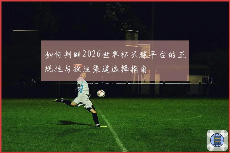 如何判断2026世界杯买球平台的正规性与投注渠道选择指南