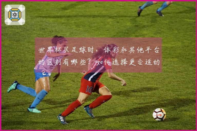 世界杯买足球时,体彩和其他平台的区别有哪些?如何选择更合适的下注方式?