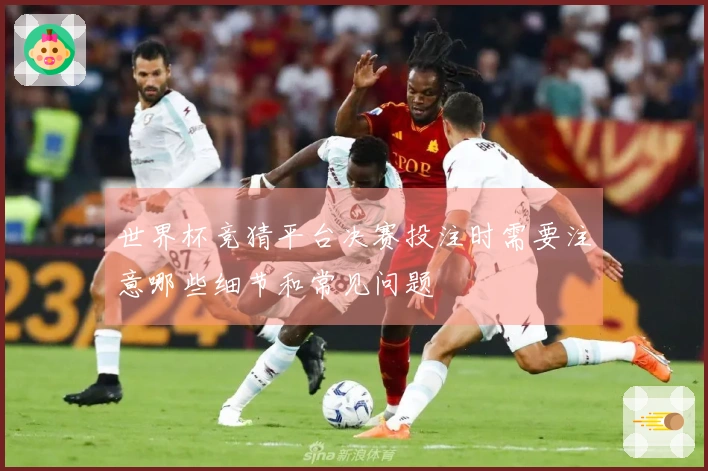 世界杯竞猜平台决赛投注时需要注意哪些细节和常见问题
