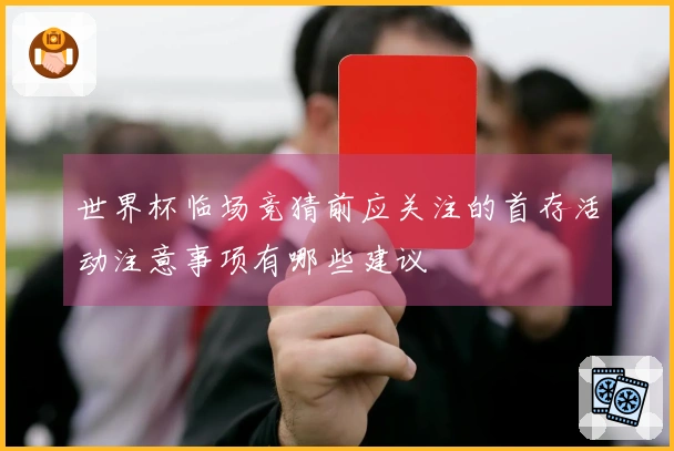 世界杯临场竞猜前应关注的首存活动注意事项有哪些建议