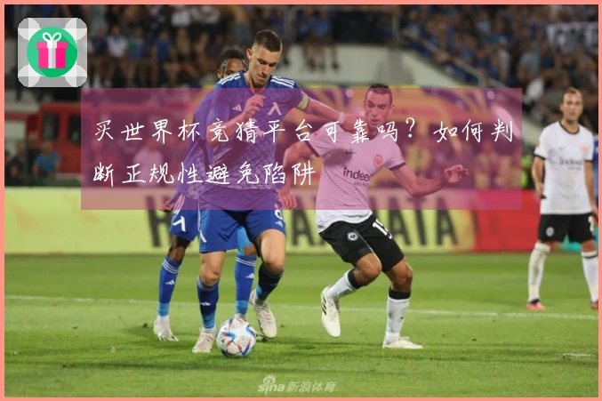 买世界杯竞猜平台可靠吗？如何判断正规性避免陷阱
