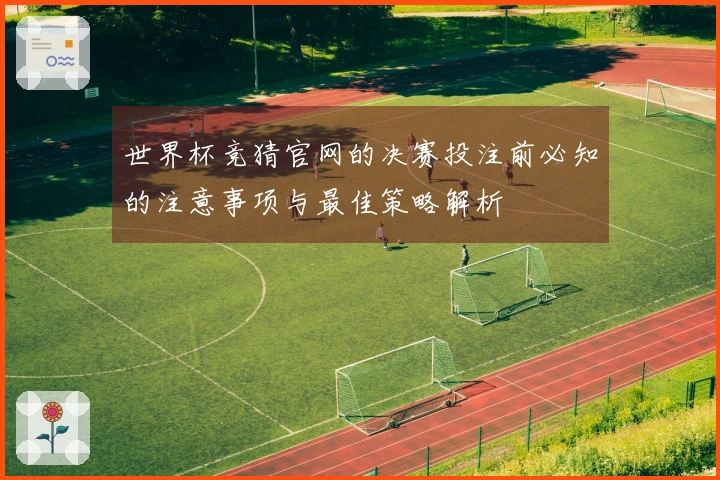 世界杯竞猜官网的决赛投注前必知的注意事项与最佳策略解析