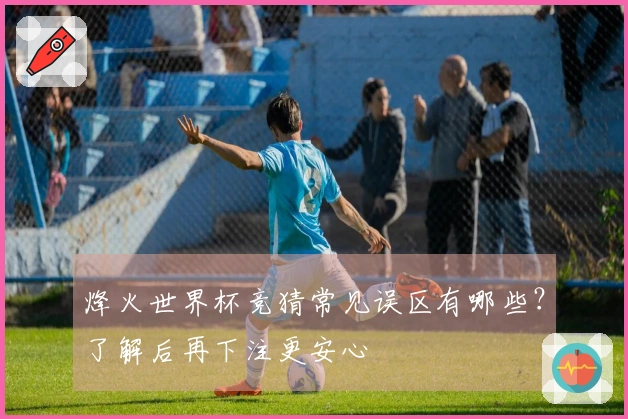 烽火世界杯竞猜常见误区有哪些？了解后再下注更安心