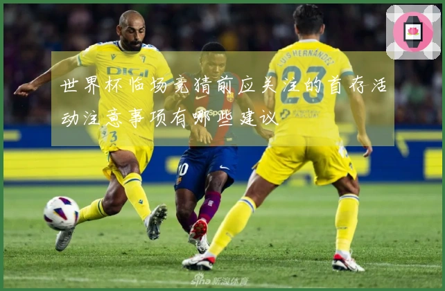 世界杯临场竞猜前应关注的首存活动注意事项有哪些建议