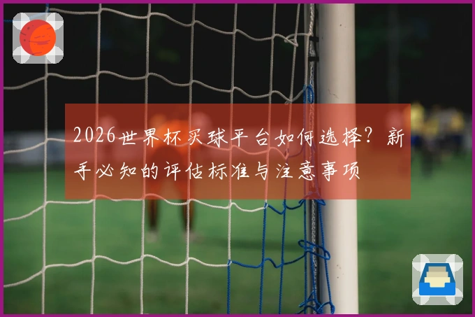 2026世界杯买球平台如何选择？新手必知的评估标准与注意事项