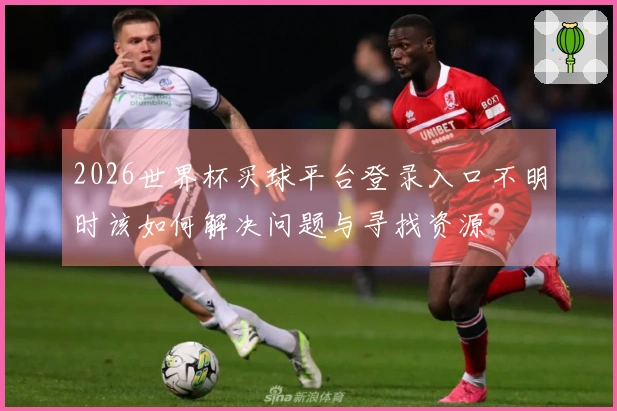 2026世界杯买球平台登录入口不明时该如何解决问题与寻找资源