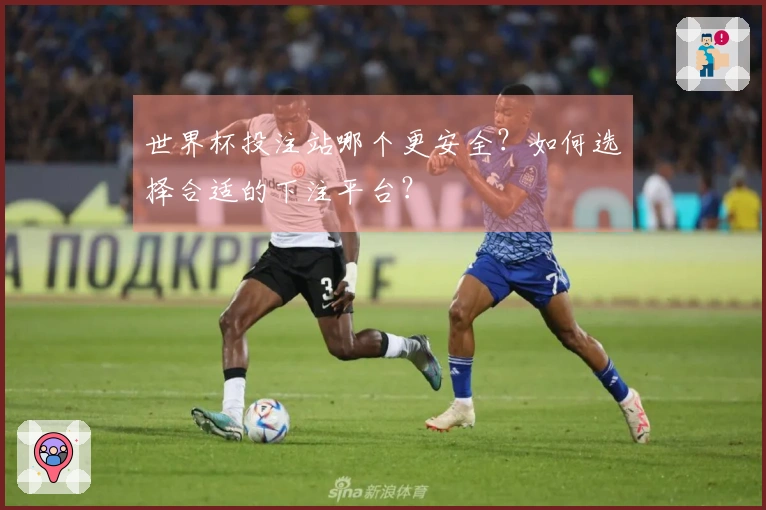 世界杯投注站哪个更安全？如何选择合适的下注平台？