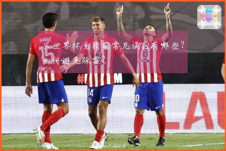 买世界杯竞猜前常见误区有哪些？如何避免踩雷？