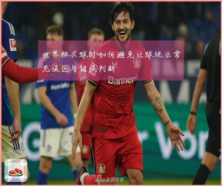 世界杯买球时如何避免让球玩法常见误区与错误判断