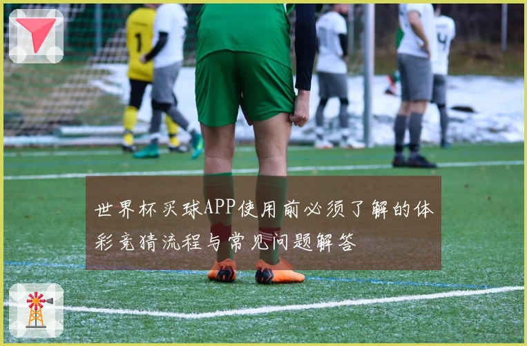 世界杯买球APP使用前必须了解的体彩竞猜流程与常见问题解答
