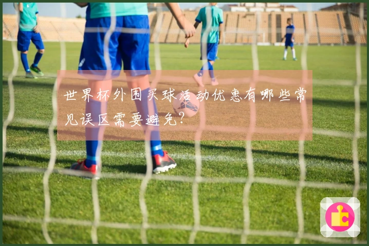 世界杯外围买球活动优惠有哪些常见误区需要避免？