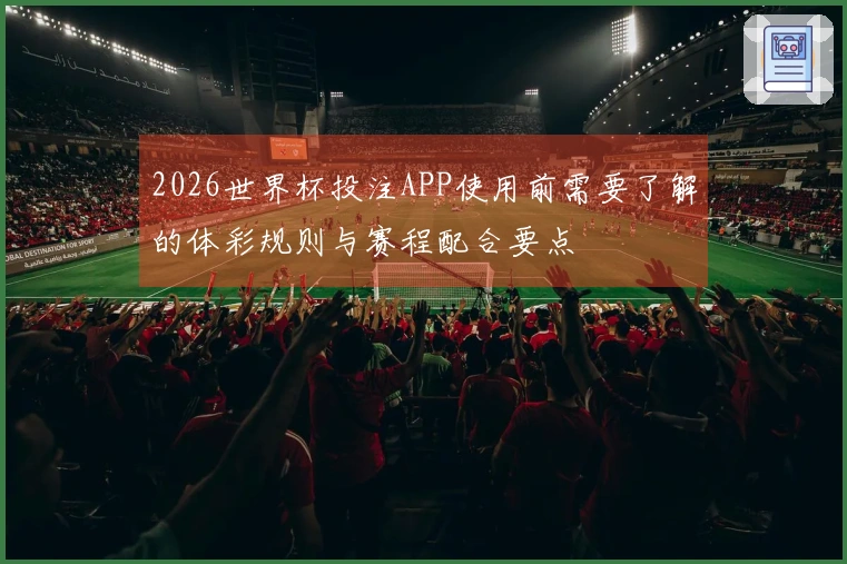 2026世界杯投注APP使用前需要了解的体彩规则与赛程配合要点