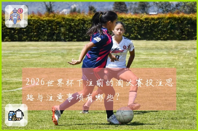 2026世界杯下注前的淘汰赛投注思路与注意事项有哪些？
