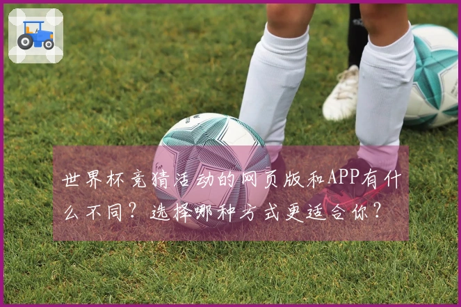 世界杯竞猜活动的网页版和APP有什么不同?选择哪种方式更适合你?