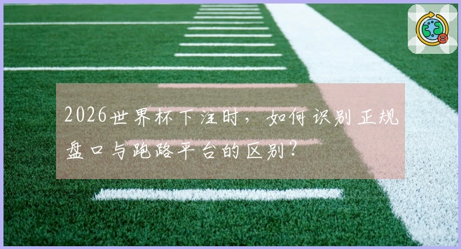2026世界杯下注时,如何识别正规盘口与跑路平台的区别?