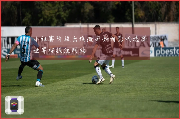 小组赛阶段出线概率如何影响选择世界杯投注网站