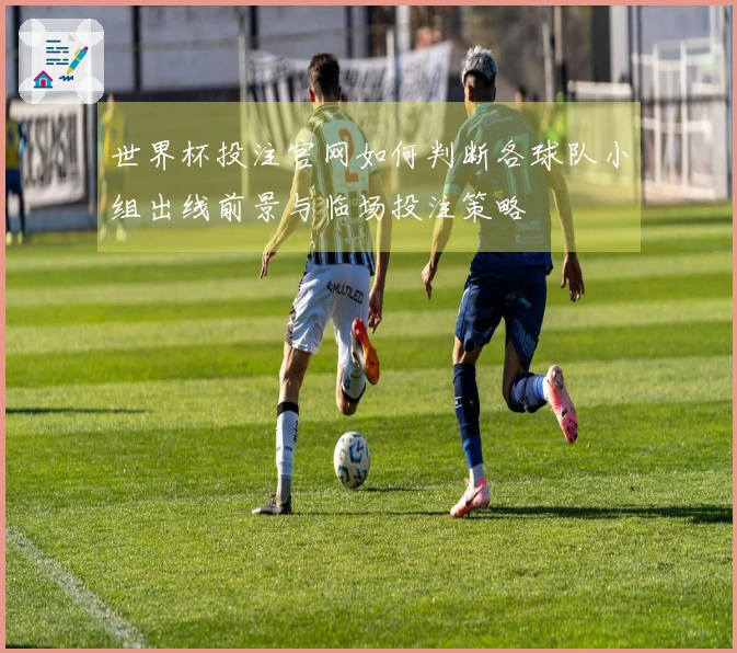 世界杯投注官网如何判断各球队小组出线前景与临场投注策略
