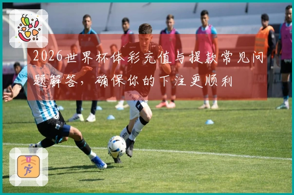 2026世界杯体彩充值与提款常见问题解答，确保你的下注更顺利