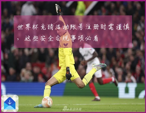世界杯竞猜活动账号注册时需谨慎，这些安全合规事项必看