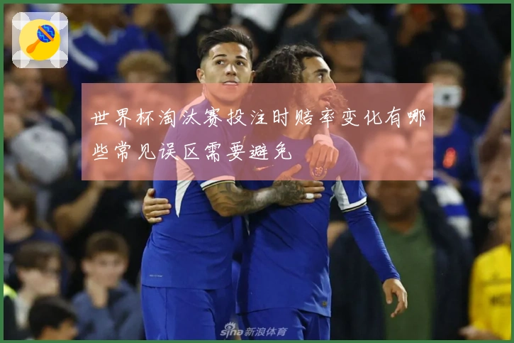 世界杯淘汰赛投注时赔率变化有哪些常见误区需要避免