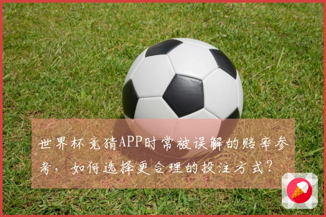 世界杯竞猜APP时常被误解的赔率参考，如何选择更合理的投注方式？