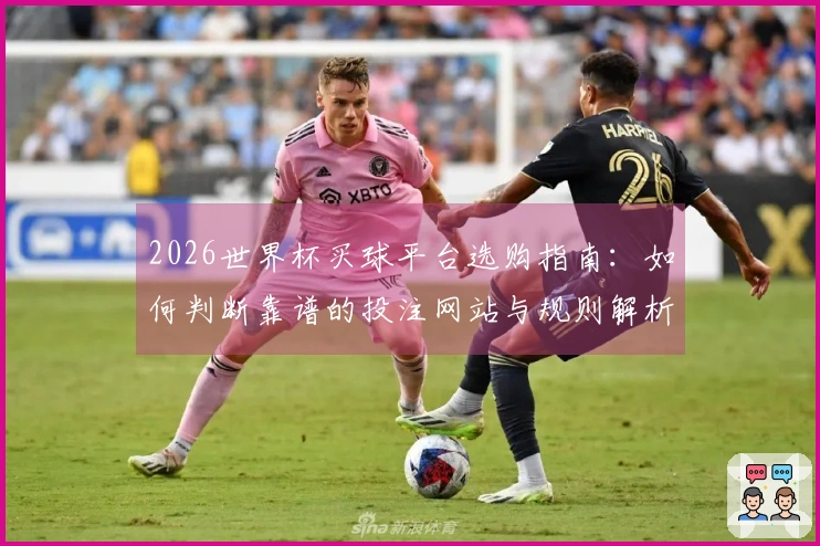 2026世界杯买球平台选购指南：如何判断靠谱的投注网站与规则解析