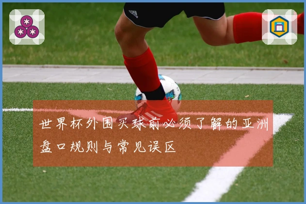 世界杯外围买球前必须了解的亚洲盘口规则与常见误区