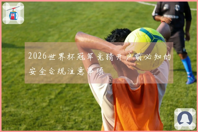 2026世界杯冠军竞猜开户前必知的安全合规注意事项