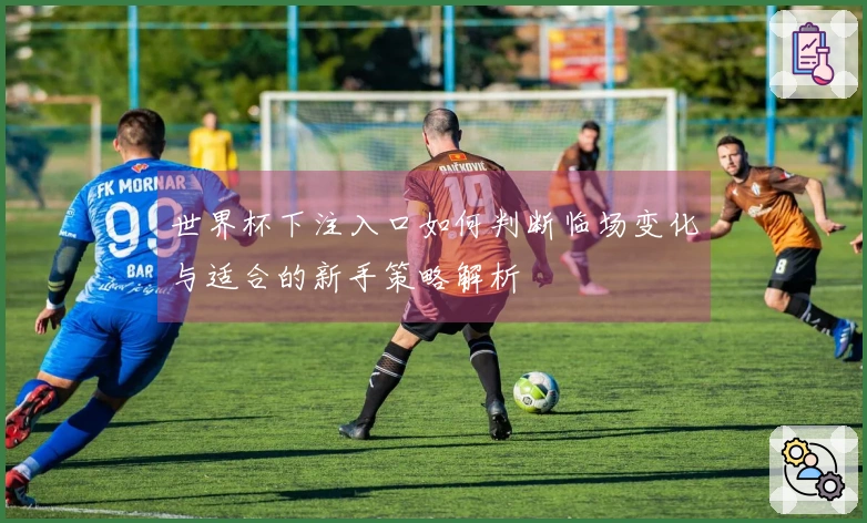 世界杯下注入口如何判断临场变化与适合的新手策略解析