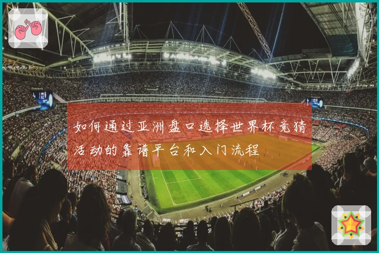 如何通过亚洲盘口选择世界杯竞猜活动的靠谱平台和入门流程