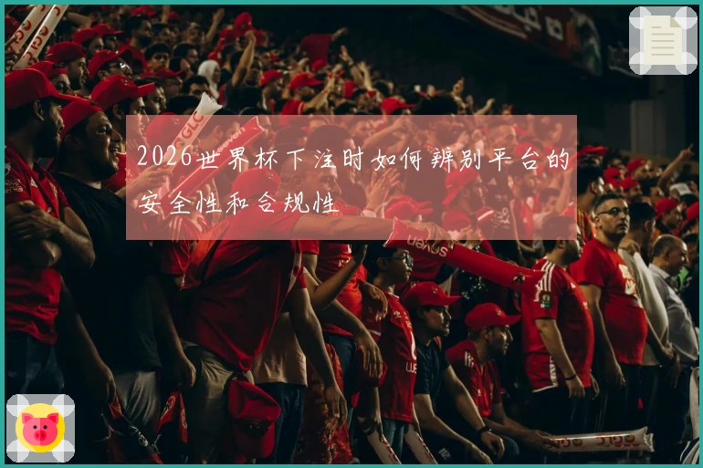 2026世界杯下注时如何辨别平台的安全性和合规性