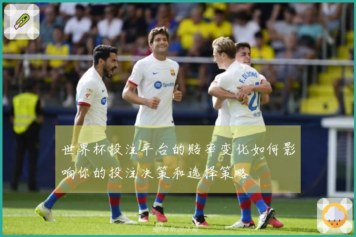 世界杯投注平台的赔率变化如何影响你的投注决策和选择策略