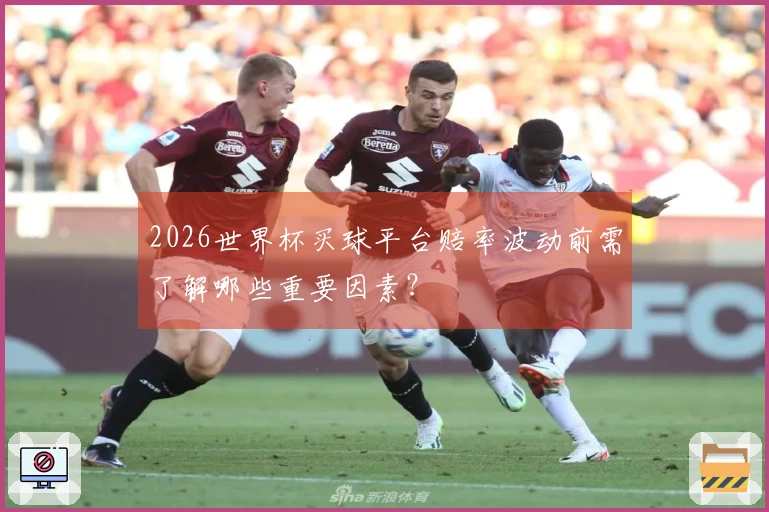 2026世界杯买球平台赔率波动前需了解哪些重要因素？