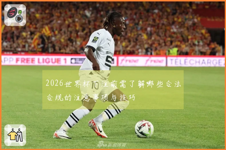 2026世界杯下注前需了解哪些合法合规的注意事项与技巧