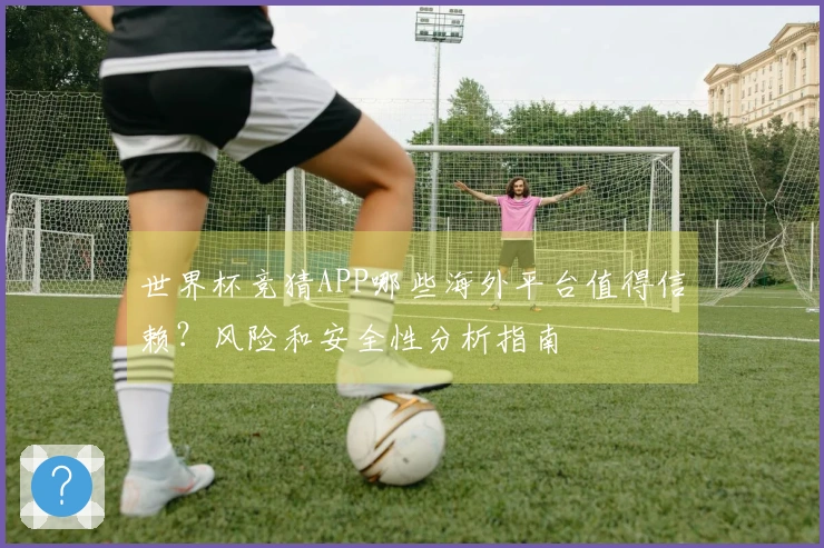 世界杯竞猜APP哪些海外平台值得信赖？风险和安全性分析指南