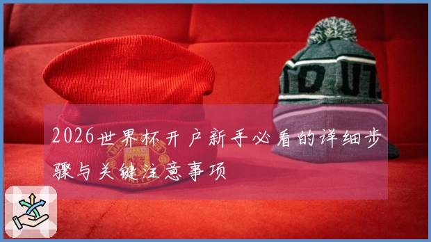 2026世界杯开户新手必看的详细步骤与关键注意事项