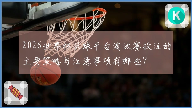 2026世界杯买球平台淘汰赛投注的主要策略与注意事项有哪些？