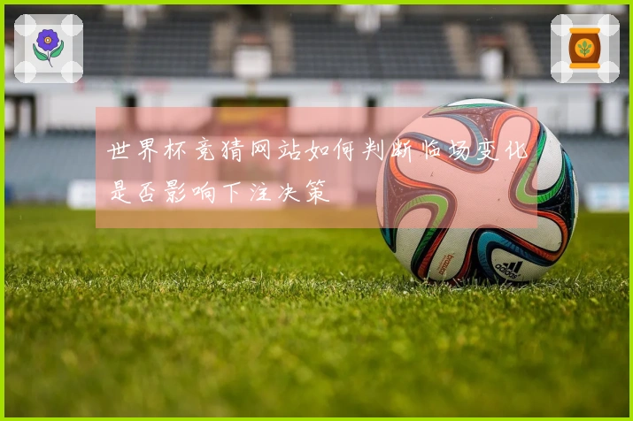 世界杯竞猜网站如何判断临场变化是否影响下注决策