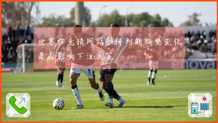 世界杯竞猜网站如何判断临场变化是否影响下注决策