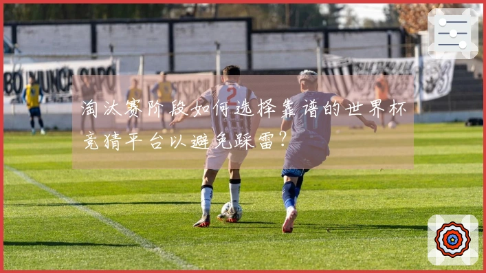 淘汰赛阶段如何选择靠谱的世界杯竞猜平台以避免踩雷？