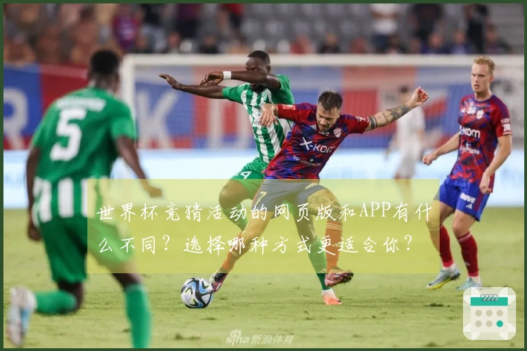 世界杯竞猜活动的网页版和APP有什么不同？选择哪种方式更适合你？