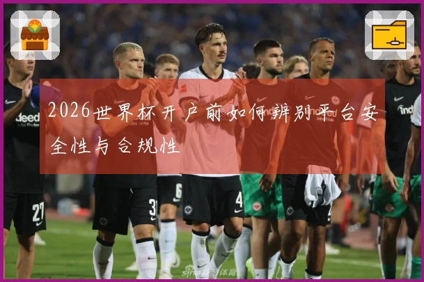 2026世界杯开户前如何辨别平台安全性与合规性